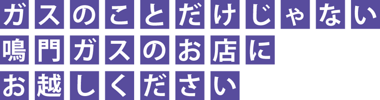 ガスのことだけじゃない鳴門ガスのお店にお越しください